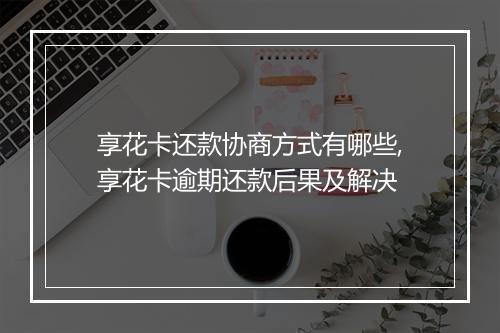 享花卡还款协商方式有哪些,享花卡逾期还款后果及解决