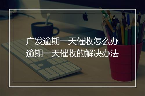 广发逾期一天催收怎么办逾期一天催收的解决办法
