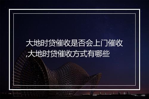 大地时贷催收是否会上门催收,大地时贷催收方式有哪些