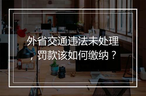 外省交通违法未处理，罚款该如何缴纳？