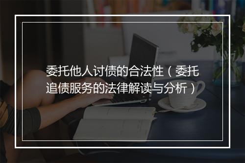 委托他人讨债的合法性（委托追债服务的法律解读与分析）