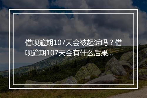 借呗逾期107天会被起诉吗？借呗逾期107天会有什么后果？