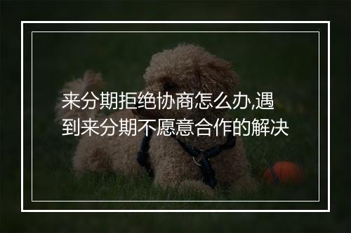来分期拒绝协商怎么办,遇到来分期不愿意合作的解决