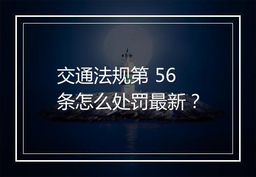 交通法规第 56 条怎么处罚最新？