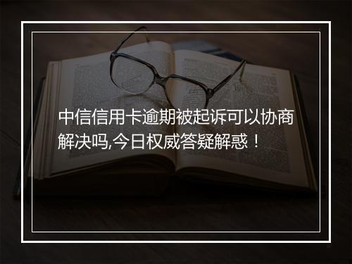 中信信用卡逾期被起诉可以协商解决吗,今日权威答疑解惑！