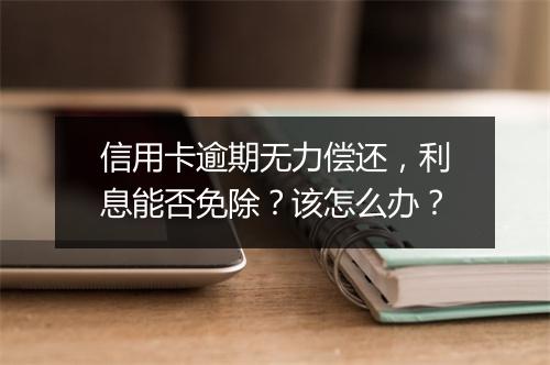 信用卡逾期无力偿还，利息能否免除？该怎么办？