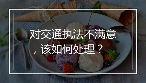 对交通执法不满意，该如何处理？