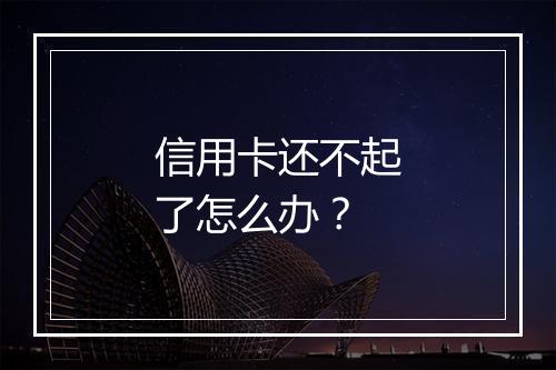 信用卡还不起了怎么办？
