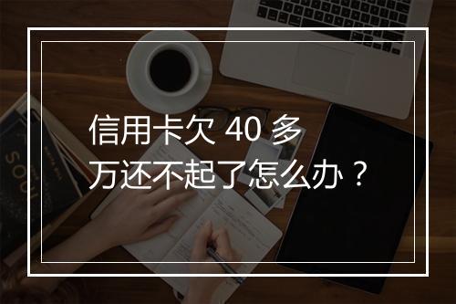 信用卡欠 40 多万还不起了怎么办？