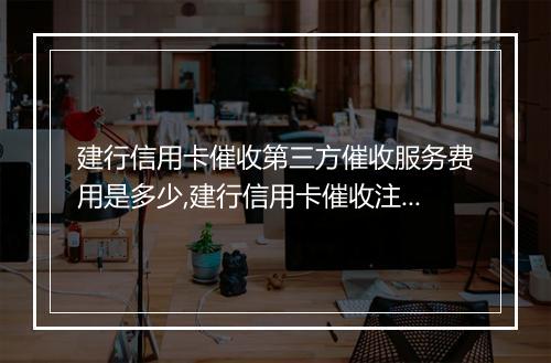 建行信用卡催收第三方催收服务费用是多少,建行信用卡催收注意事项