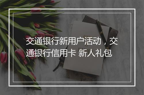 交通银行新用户活动，交通银行信用卡 新人礼包