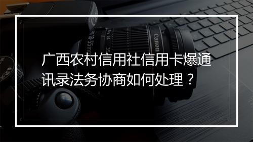 广西农村信用社信用卡爆通讯录法务协商如何处理？