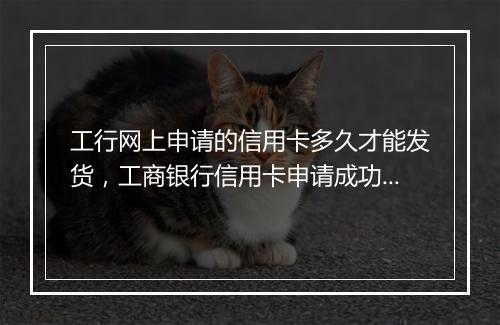 工行网上申请的信用卡多久才能发货，工商银行信用卡申请成功后几天寄到