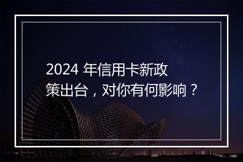 2024 年信用卡新政策出台，对你有何影响？