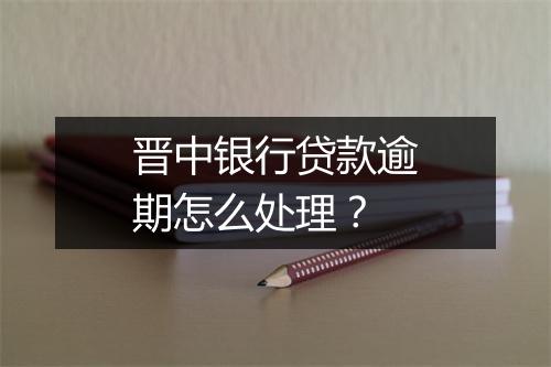 晋中银行贷款逾期怎么处理？