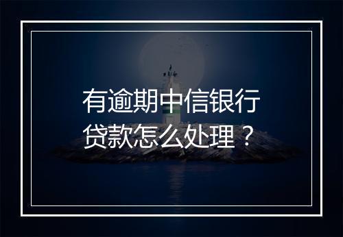 有逾期中信银行贷款怎么处理？