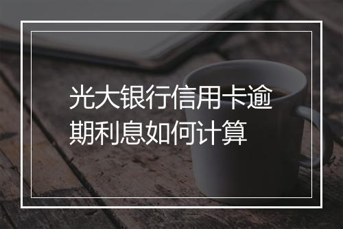 光大银行信用卡逾期利息如何计算