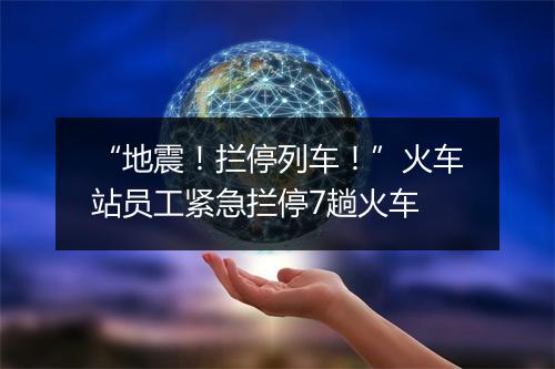 “地震！拦停列车！”火车站员工紧急拦停7趟火车