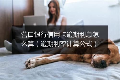 营口银行信用卡逾期利息怎么算（逾期利率计算公式）