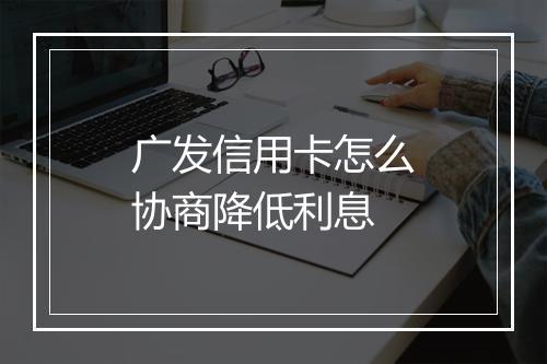 广发信用卡怎么协商降低利息