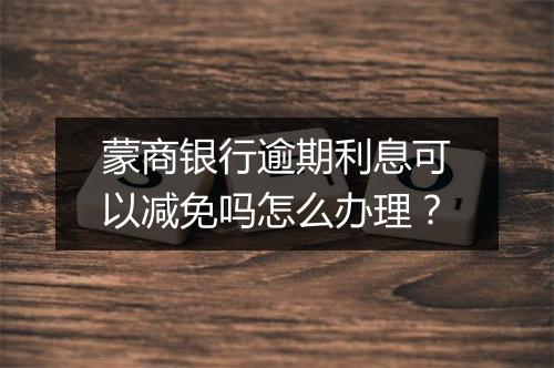 蒙商银行逾期利息可以减免吗怎么办理？