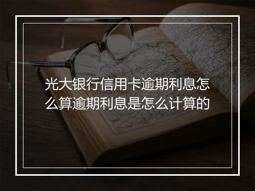 光大银行信用卡逾期利息怎么算逾期利息是怎么计算的