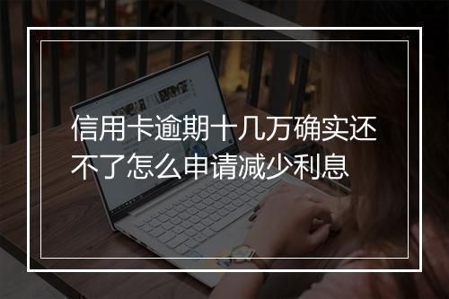 信用卡逾期十几万确实还不了怎么申请减少利息