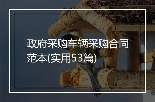 政府采购车辆采购合同范本(实用53篇)