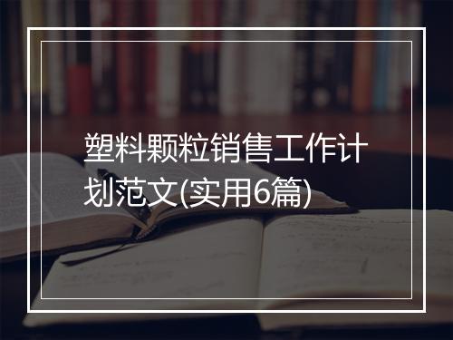 塑料颗粒销售工作计划范文(实用6篇)