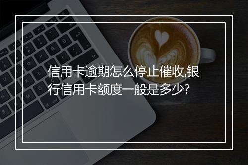 信用卡逾期怎么停止催收,银行信用卡额度一般是多少?