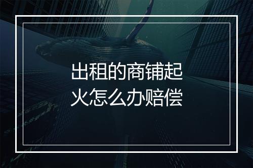 出租的商铺起火怎么办赔偿