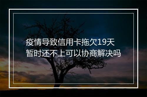 疫情导致信用卡拖欠19天暂时还不上可以协商解决吗
