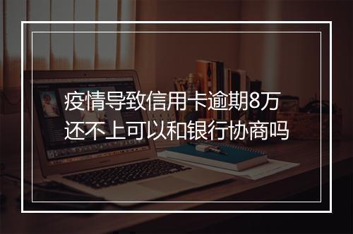 疫情导致信用卡逾期8万还不上可以和银行协商吗