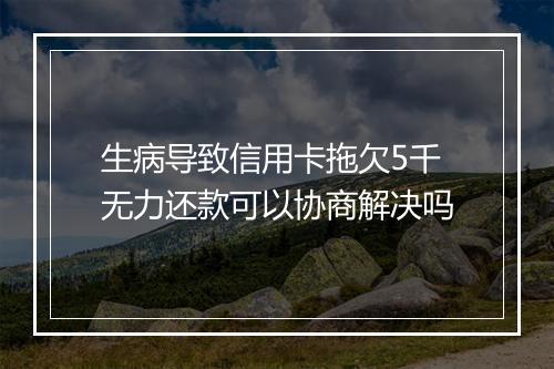 生病导致信用卡拖欠5千无力还款可以协商解决吗