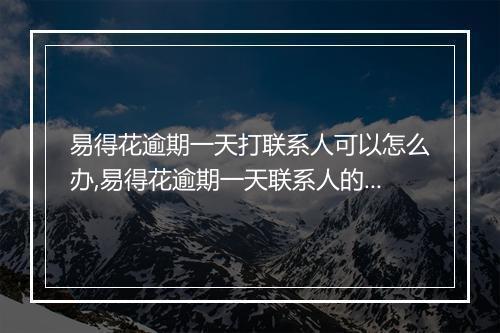 易得花逾期一天打联系人可以怎么办,易得花逾期一天联系人的解决办法
