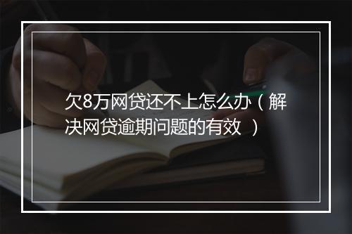 欠8万网贷还不上怎么办（解决网贷逾期问题的有效 ）