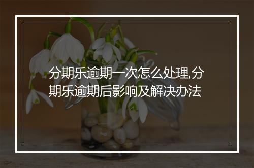 分期乐逾期一次怎么处理,分期乐逾期后影响及解决办法