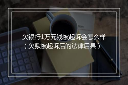 欠银行1万元钱被起诉会怎么样（欠款被起诉后的法律后果）