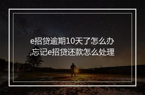e招贷逾期10天了怎么办,忘记e招贷还款怎么处理