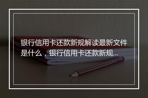 银行信用卡还款新规解读最新文件是什么，银行信用卡还款新规解读最新文件是什么