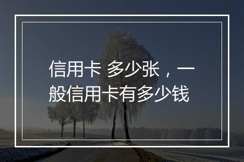 信用卡 多少张，一般信用卡有多少钱