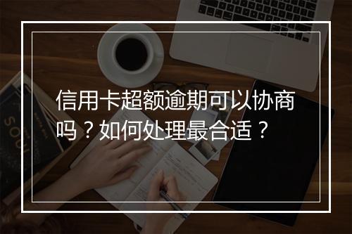 信用卡超额逾期可以协商吗？如何处理最合适？