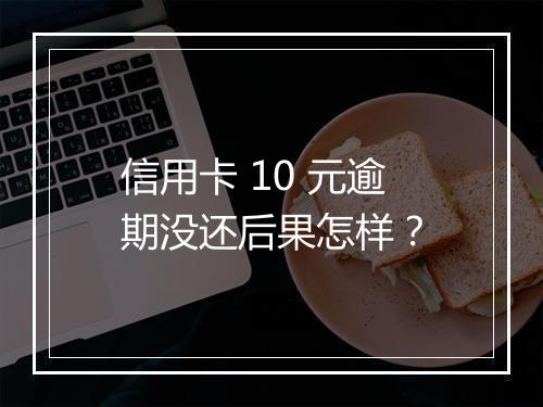 信用卡 10 元逾期没还后果怎样？