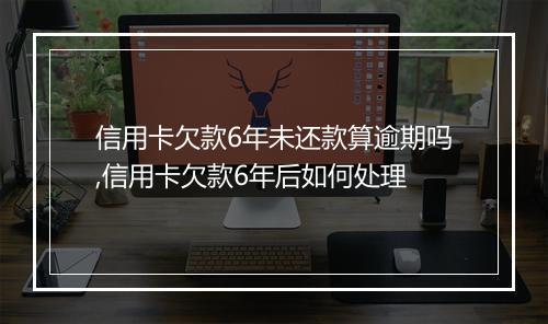 信用卡欠款6年未还款算逾期吗,信用卡欠款6年后如何处理