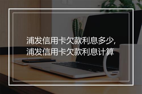 浦发信用卡欠款利息多少,浦发信用卡欠款利息计算