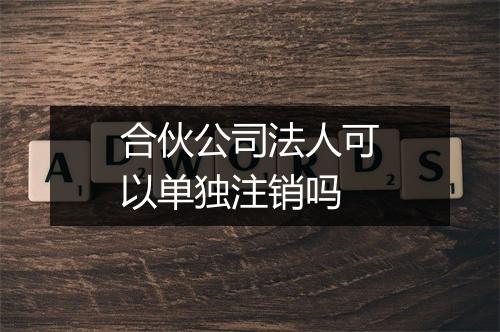 合伙公司法人可以单独注销吗