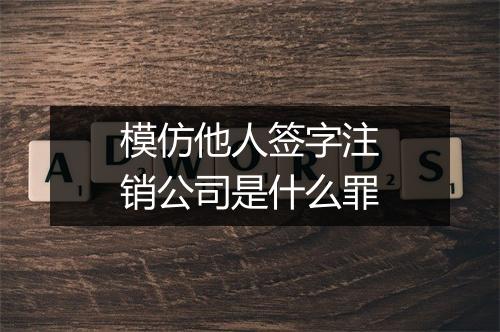 模仿他人签字注销公司是什么罪