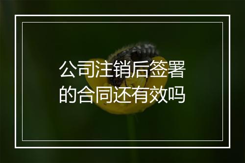公司注销后签署的合同还有效吗