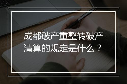 成都破产重整转破产清算的规定是什么？
