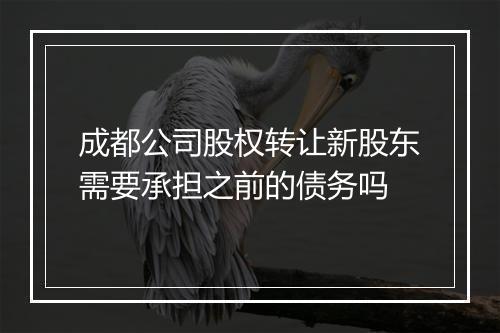 成都公司股权转让新股东需要承担之前的债务吗